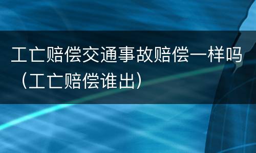 工亡赔偿交通事故赔偿一样吗（工亡赔偿谁出）