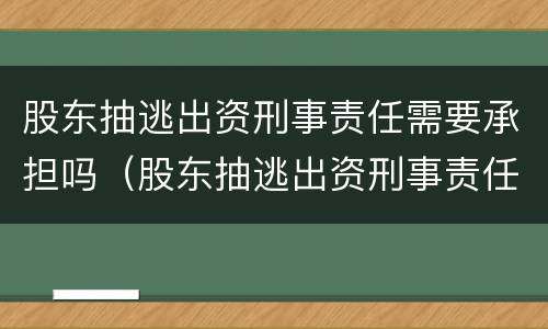 股东抽逃出资刑事责任需要承担吗（股东抽逃出资刑事责任需要承担吗法律）