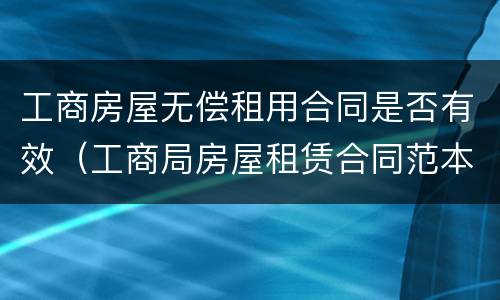 工商房屋无偿租用合同是否有效（工商局房屋租赁合同范本）