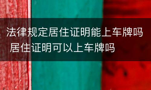 法律规定居住证明能上车牌吗 居住证明可以上车牌吗