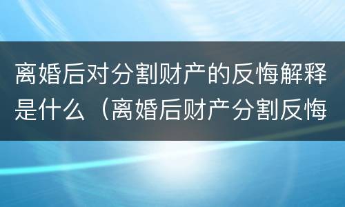 离婚后对分割财产的反悔解释是什么(离婚后财产分割反悔怎样起诉) 离婚后对分割财产的反悔解释是什么(离婚后财产分割反悔怎样起诉)