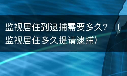 监视居住到逮捕需要多久?(监视居住多久提请逮捕) 监视居住到逮捕需要多久?(监视居住多久提请逮捕)