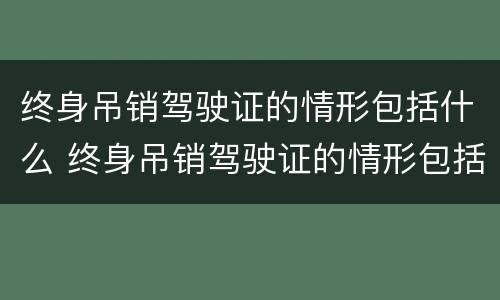 终身吊销驾驶证的情形包括什么 终身吊销驾驶证的情形包括什么意思 终身吊销驾驶证的情形包括什么 终身吊销驾驶证的情形包括什么意思