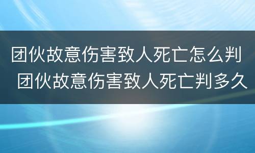 团伙故意伤害致人死亡怎么判 团伙故意伤害致人死亡判多久? 团伙故意伤害致人死亡怎么判 团伙故意伤害致人死亡判多久?