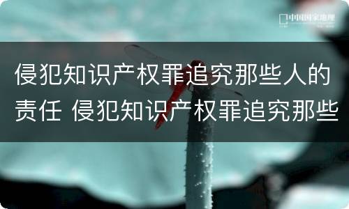 侵犯知识产权罪追究那些人的责任 侵犯知识产权罪追究那些人的责任和义务