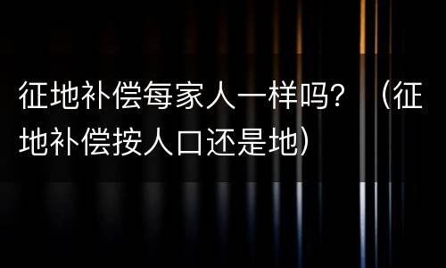 征地补偿每家人一样吗？（征地补偿按人口还是地）