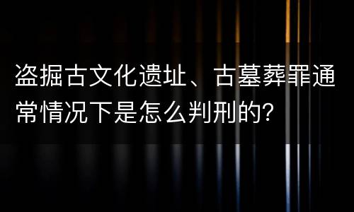 盗掘古文化遗址、古墓葬罪通常情况下是怎么判刑的？
