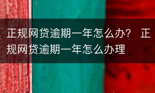正规网贷逾期一年怎么办？ 正规网贷逾期一年怎么办理