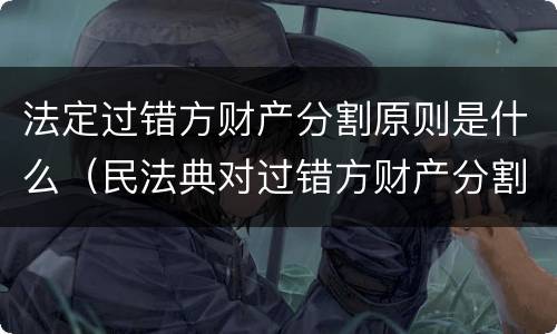 法定过错方财产分割原则是什么（民法典对过错方财产分割）