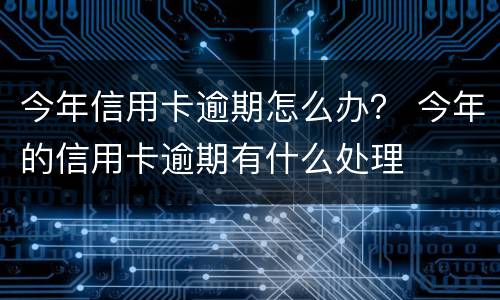 今年信用卡逾期怎么办？ 今年的信用卡逾期有什么处理