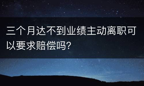 三个月达不到业绩主动离职可以要求赔偿吗？