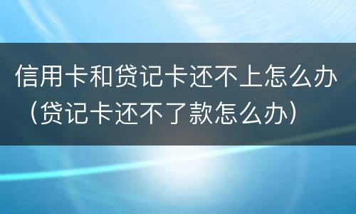 信用卡和贷记卡还不上怎么办（贷记卡还不了款怎么办）