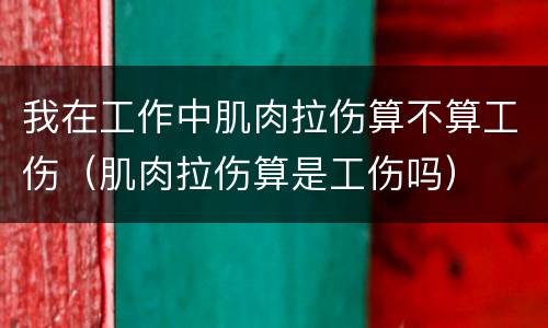 我在工作中肌肉拉伤算不算工伤（肌肉拉伤算是工伤吗）