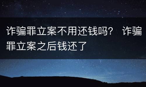 诈骗罪立案不用还钱吗？ 诈骗罪立案之后钱还了