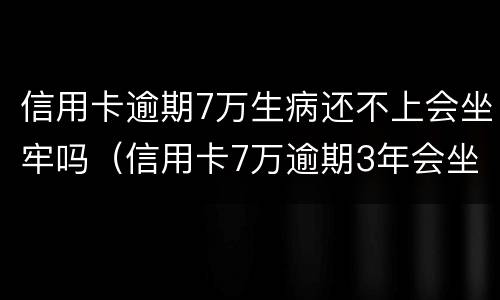 信用卡逾期7万生病还不上会坐牢吗（信用卡7万逾期3年会坐牢吗）