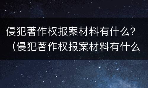 侵犯著作权报案材料有什么？（侵犯著作权报案材料有什么要求）