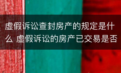 虚假诉讼查封房产的规定是什么 虚假诉讼的房产已交易是否合法