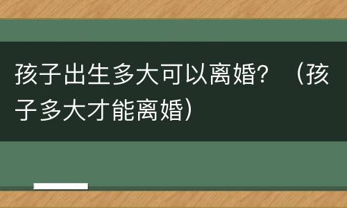 孩子出生多大可以离婚？（孩子多大才能离婚）