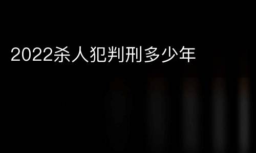 2022杀人犯判刑多少年