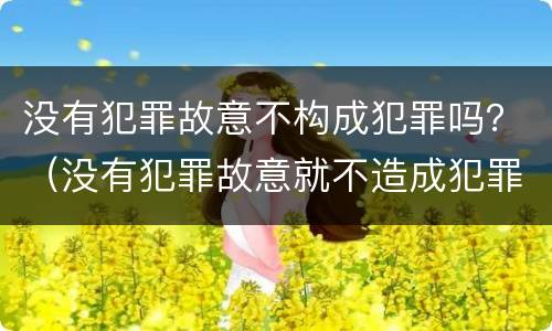 没有犯罪故意不构成犯罪吗？（没有犯罪故意就不造成犯罪吗）
