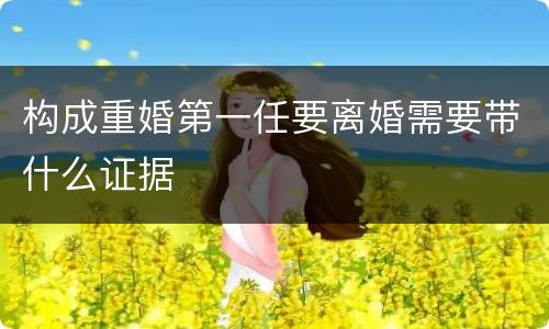 构成重婚第一任要离婚需要带什么证据