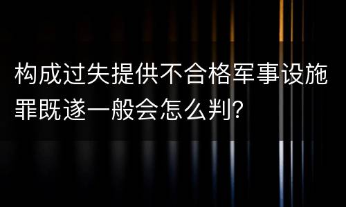 构成过失提供不合格军事设施罪既遂一般会怎么判？