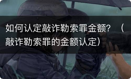 如何认定敲诈勒索罪金额？（敲诈勒索罪的金额认定）