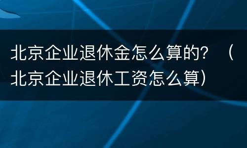北京企业退休金怎么算的？（北京企业退休工资怎么算）