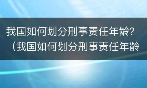 我国如何划分刑事责任年龄？（我国如何划分刑事责任年龄的依据）