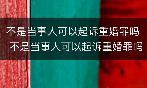 不是当事人可以起诉重婚罪吗 不是当事人可以起诉重婚罪吗