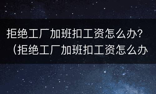 拒绝工厂加班扣工资怎么办？（拒绝工厂加班扣工资怎么办理）