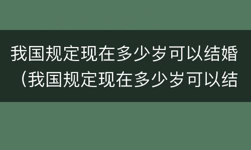 我国规定现在多少岁可以结婚（我国规定现在多少岁可以结婚了）