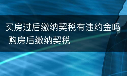 买房过后缴纳契税有违约金吗 购房后缴纳契税