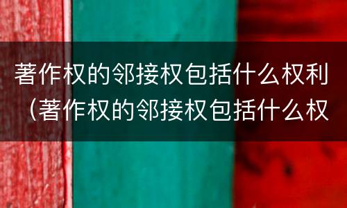 著作权的邻接权包括什么权利（著作权的邻接权包括什么权利和义务）