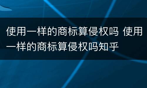使用一样的商标算侵权吗 使用一样的商标算侵权吗知乎