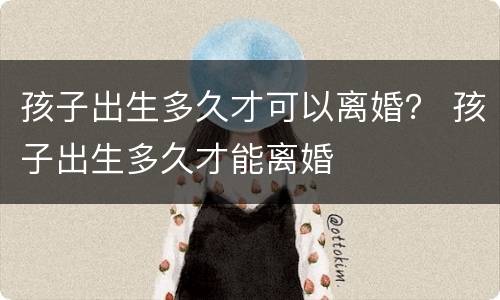 孩子出生多久才可以离婚？ 孩子出生多久才能离婚