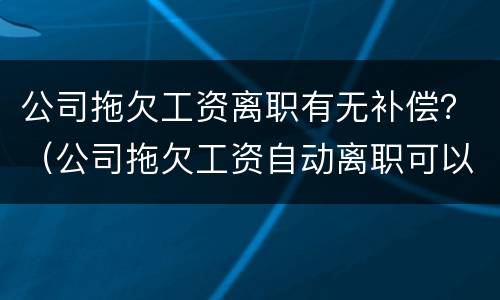 公司拖欠工资离职有无补偿？（公司拖欠工资自动离职可以要求补偿吗）