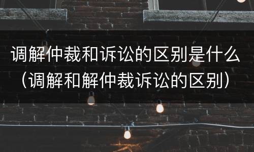 调解仲裁和诉讼的区别是什么（调解和解仲裁诉讼的区别）
