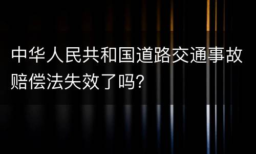 中华人民共和国道路交通事故赔偿法失效了吗？
