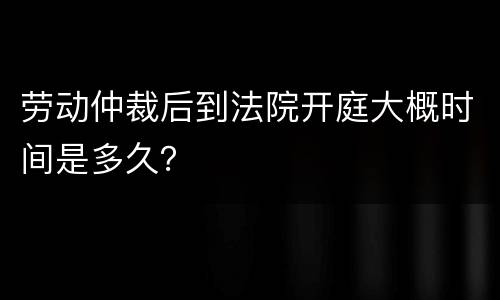 劳动仲裁后到法院开庭大概时间是多久？