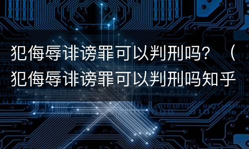 犯侮辱诽谤罪可以判刑吗？（犯侮辱诽谤罪可以判刑吗知乎）