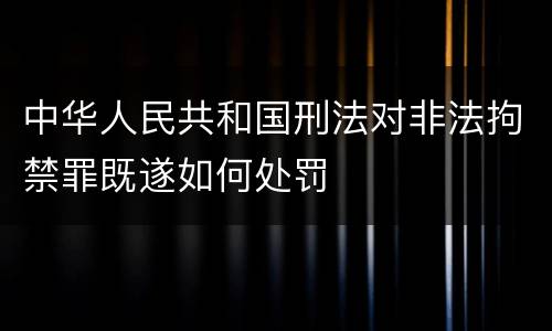中华人民共和国刑法对非法拘禁罪既遂如何处罚