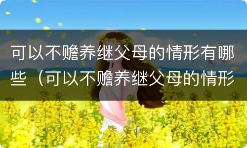 可以不赡养继父母的情形有哪些（可以不赡养继父母的情形有哪些方面）