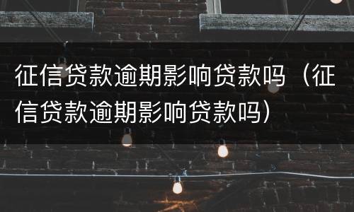征信贷款逾期影响贷款吗（征信贷款逾期影响贷款吗）