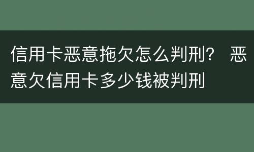 信用卡恶意拖欠怎么判刑？ 恶意欠信用卡多少钱被判刑