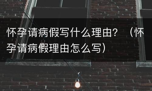 怀孕请病假写什么理由？（怀孕请病假理由怎么写）