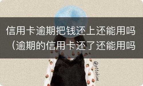 信用卡逾期把钱还上还能用吗（逾期的信用卡还了还能用吗）