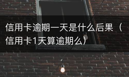 信用卡逾期一天是什么后果（信用卡1天算逾期么）
