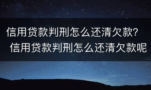 信用贷款判刑怎么还清欠款？ 信用贷款判刑怎么还清欠款呢