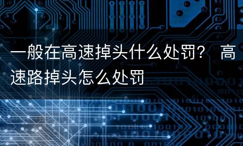 一般在高速掉头什么处罚？ 高速路掉头怎么处罚